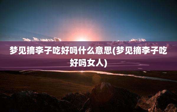 梦见摘李子吃好吗什么意思(梦见摘李子吃好吗女人)