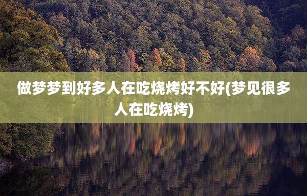 做梦梦到好多人在吃烧烤好不好(梦见很多人在吃烧烤)