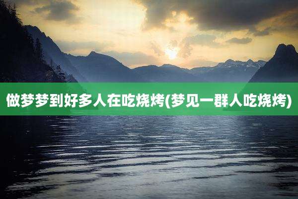 做梦梦到好多人在吃烧烤(梦见一群人吃烧烤)