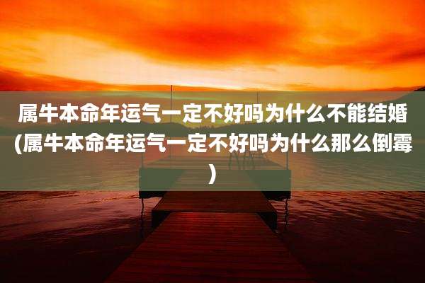 属牛本命年运气一定不好吗为什么不能结婚(属牛本命年运气一定不好吗为什么那么倒霉)