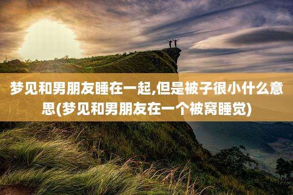 梦见和男朋友睡在一起,但是被子很小什么意思(梦见和男朋友在一个被窝睡觉)