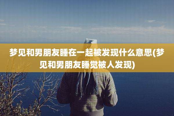 梦见和男朋友睡在一起被发现什么意思(梦见和男朋友睡觉被人发现)