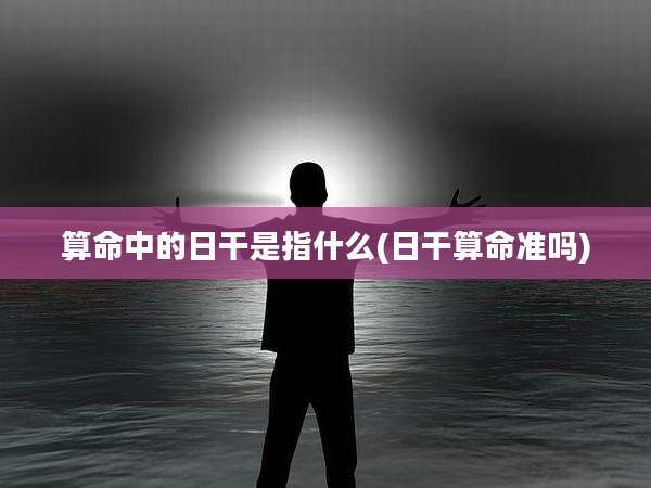 算命中的日干是指什么(日干算命准吗)