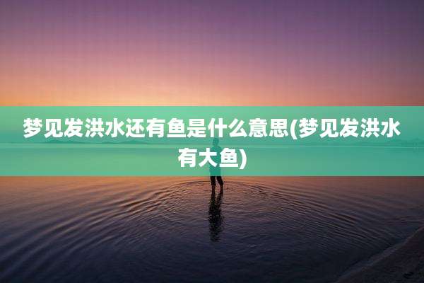 梦见发洪水还有鱼是什么意思(梦见发洪水有大鱼)