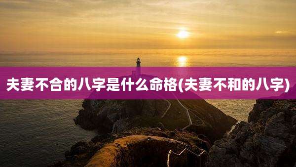 夫妻不合的八字是什么命格(夫妻不和的八字)