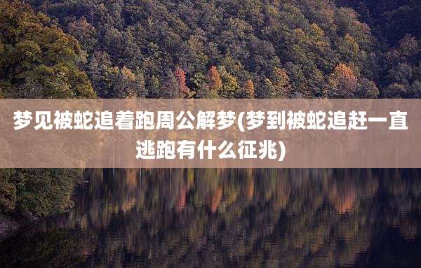 梦见被蛇追着跑周公解梦(梦到被蛇追赶一直逃跑有什么征兆)