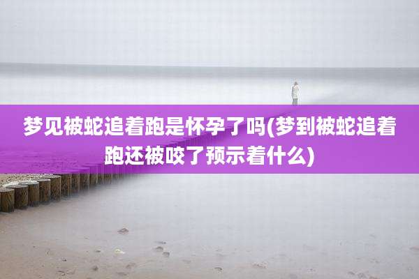 梦见被蛇追着跑是怀孕了吗(梦到被蛇追着跑还被咬了预示着什么)