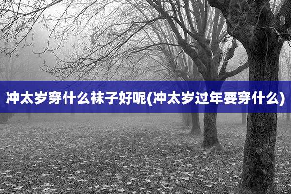 冲太岁穿什么袜子好呢(冲太岁过年要穿什么)