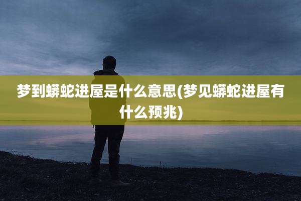 梦到蟒蛇进屋是什么意思(梦见蟒蛇进屋有什么预兆)
