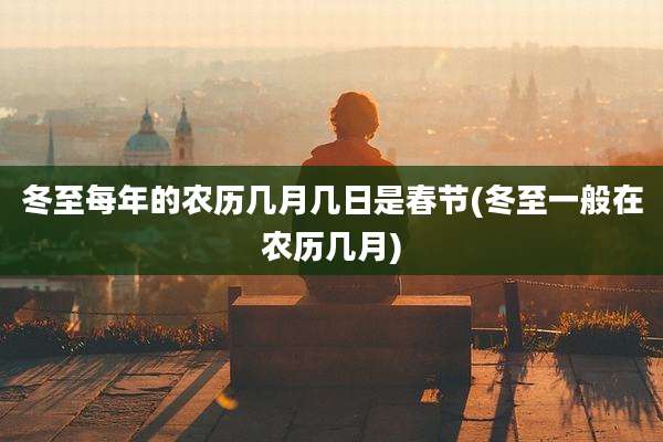 冬至每年的农历几月几日是春节(冬至一般在农历几月)