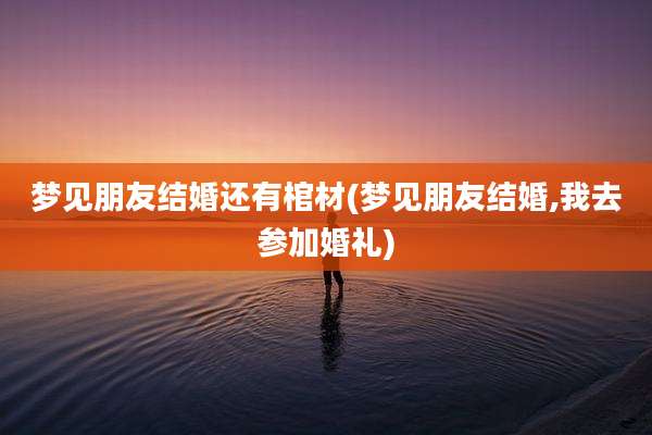 梦见朋友结婚还有棺材(梦见朋友结婚,我去参加婚礼)