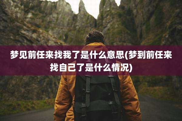 梦见前任来找我了是什么意思(梦到前任来找自己了是什么情况)