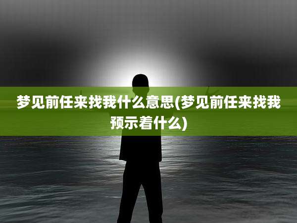 梦见前任来找我什么意思(梦见前任来找我预示着什么)