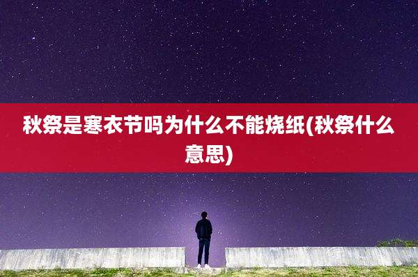 秋祭是寒衣节吗为什么不能烧纸(秋祭什么意思)