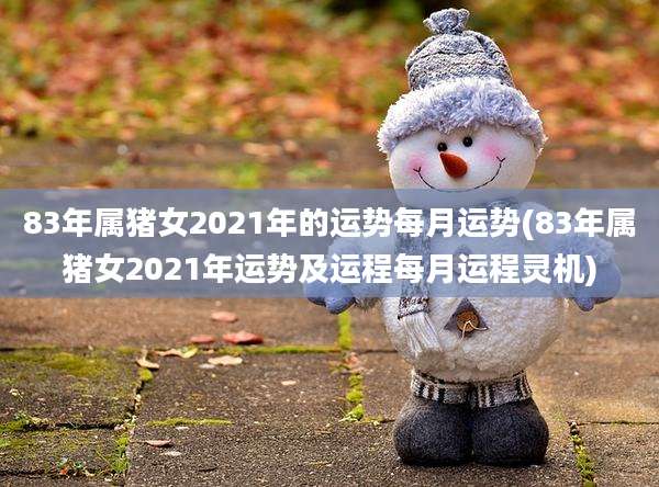 83年属猪女2021年的运势每月运势(83年属猪女2021年运势及运程每月运程灵机)