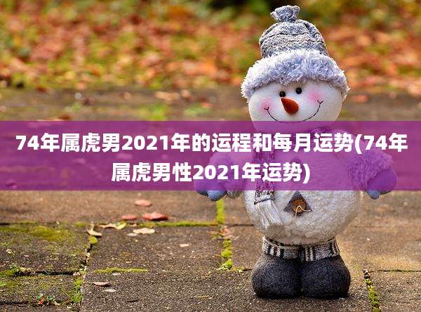 74年属虎男2021年的运程和每月运势(74年属虎男性2021年运势)