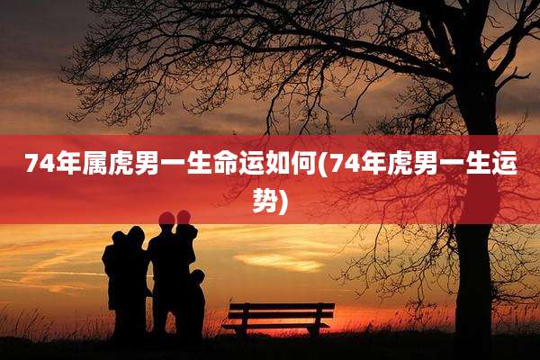 74年属虎男一生命运如何(74年虎男一生运势)
