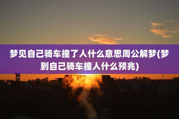 梦见自己骑车撞了人什么意思周公解梦(梦到自己骑车撞人什么预兆)