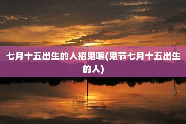 七月十五出生的人招鬼嘛(鬼节七月十五出生的人)