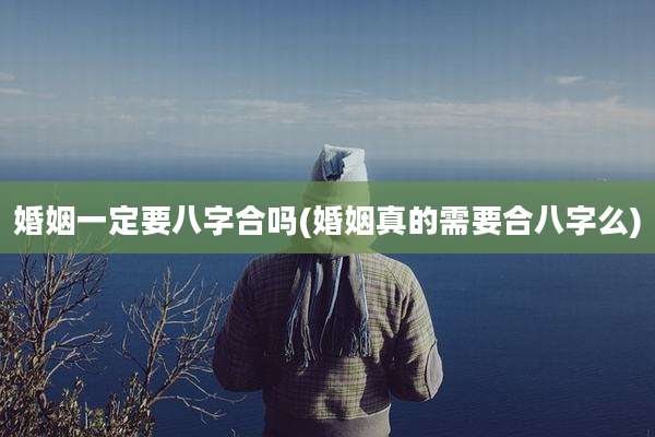 婚姻一定要八字合吗(婚姻真的需要合八字么)