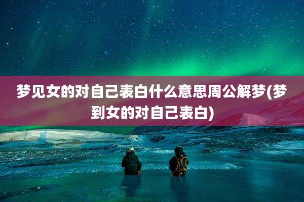 梦见女的对自己表白什么意思周公解梦(梦到女的对自己表白)