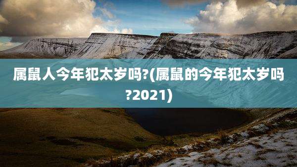 属鼠人今年犯太岁吗?(属鼠的今年犯太岁吗?2021)
