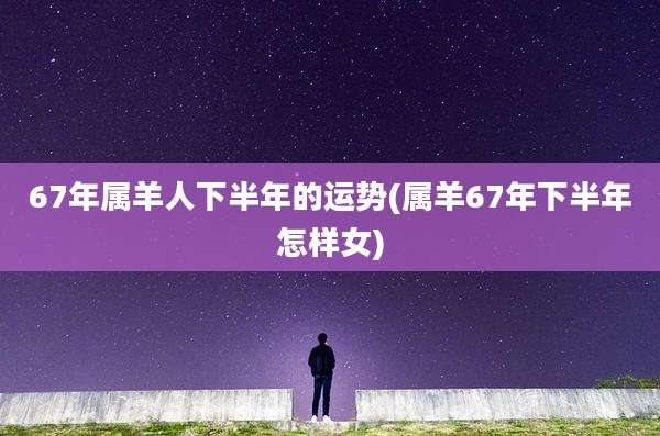 67年属羊人下半年的运势(属羊67年下半年怎样女)