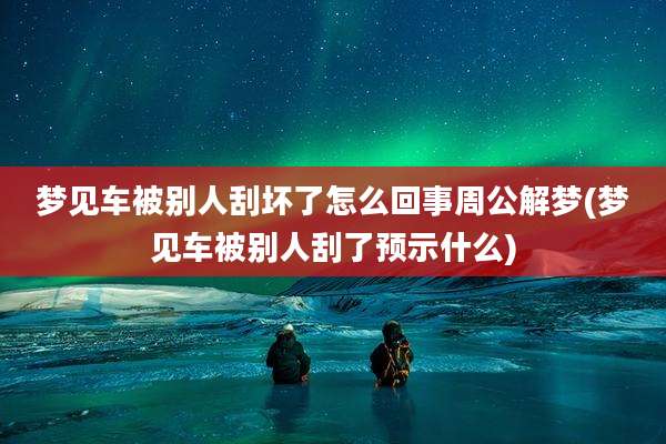 梦见车被别人刮坏了怎么回事周公解梦(梦见车被别人刮了预示什么)