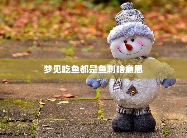 梦见吃鱼都是鱼刺啥意思