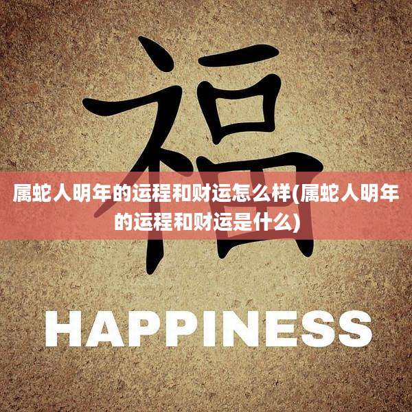 属蛇人明年的运程和财运怎么样(属蛇人明年的运程和财运是什么)