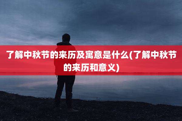 了解中秋节的来历及寓意是什么(了解中秋节的来历和意义)