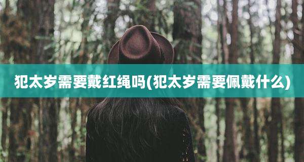 犯太岁需要戴红绳吗(犯太岁需要佩戴什么)