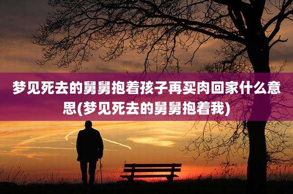 梦见死去的舅舅抱着孩子再买肉回家什么意思(梦见死去的舅舅抱着我)