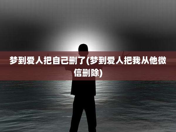 梦到爱人把自己删了(梦到爱人把我从他微信删除)