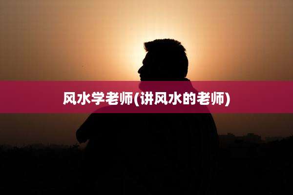 风水学老师(讲风水的老师)