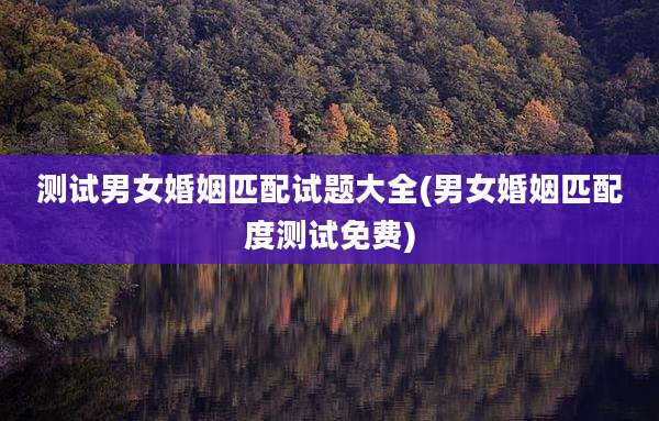 测试男女婚姻匹配试题大全(男女婚姻匹配度测试免费)