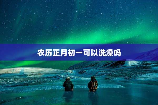 农历正月初一可以洗澡吗