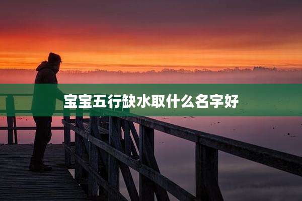 宝宝五行缺水取什么名字好