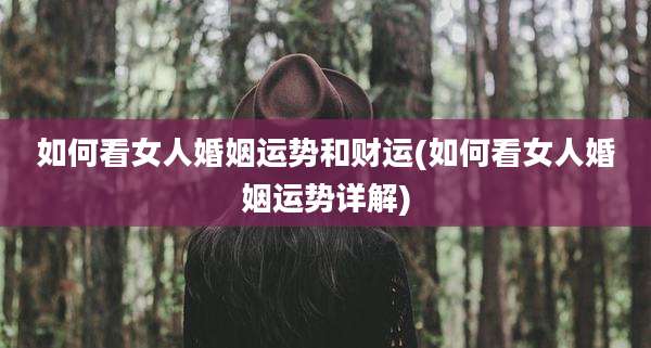 如何看女人婚姻运势和财运(如何看女人婚姻运势详解)