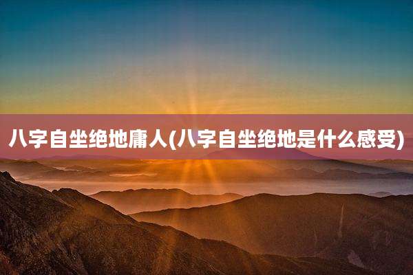 八字自坐绝地庸人(八字自坐绝地是什么感受)