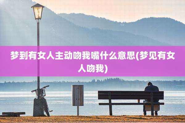 梦到有女人主动吻我嘴什么意思(梦见有女人吻我)