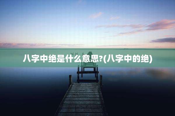 八字中绝是什么意思?(八字中的绝)
