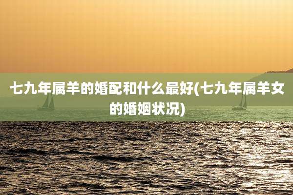 七九年属羊的婚配和什么最好(七九年属羊女的婚姻状况)