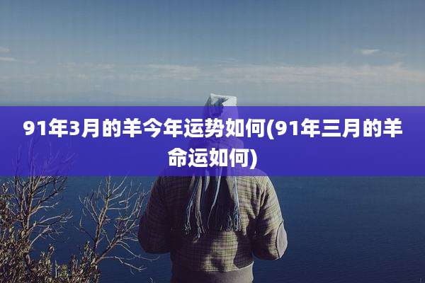 91年3月的羊今年运势如何(91年三月的羊命运如何)