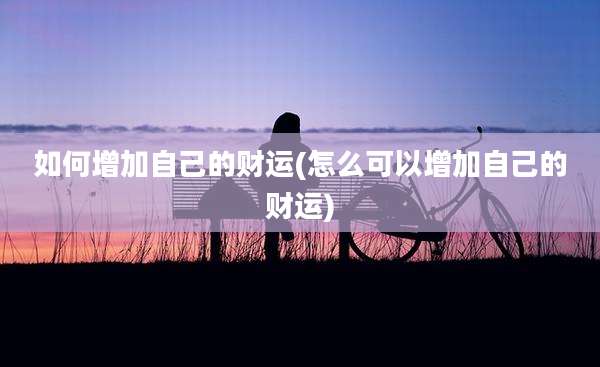 如何增加自己的财运(怎么可以增加自己的财运)