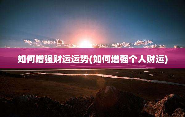 如何增强财运运势(如何增强个人财运)