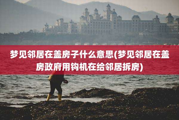 梦见邻居在盖房子什么意思(梦见邻居在盖房***用钩机在给邻居拆房)