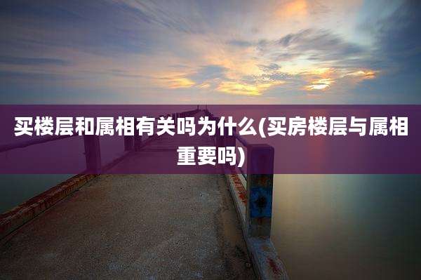 买楼层和属相有关吗为什么(买房楼层与属相重要吗)