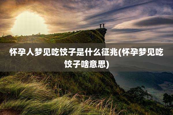 怀孕人梦见吃饺子是什么征兆(怀孕梦见吃饺子啥意思)