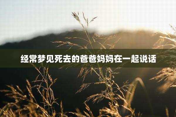 经常梦见死去的爸爸妈妈在一起说话